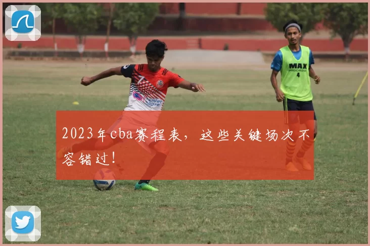 2023年cba赛程表，这些关键场次不容错过！