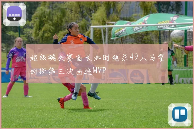 超级碗决赛酋长加时绝杀49人马霍姆斯第三次当选MVP