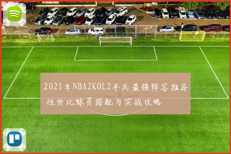 2021年NBA2KOL2平民最强阵容推荐 性价比球员搭配与实战攻略