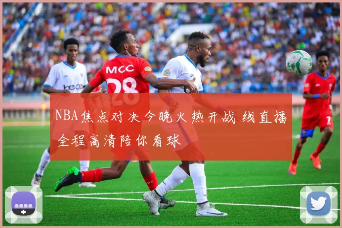 NBA焦点对决今晚火热开战 线直播全程高清陪你看球