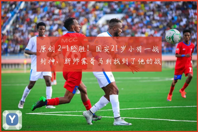 原创 2-1险胜!国安21岁小将一战封神,新帅蒙哥马利找到了他的战术说明书