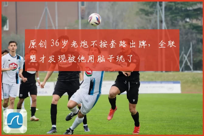 原创 36岁老炮不按套路出牌，全联盟才发现被他用脑子玩了