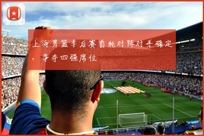 上海男篮季后赛首轮对阵对手确定，争夺四强席位