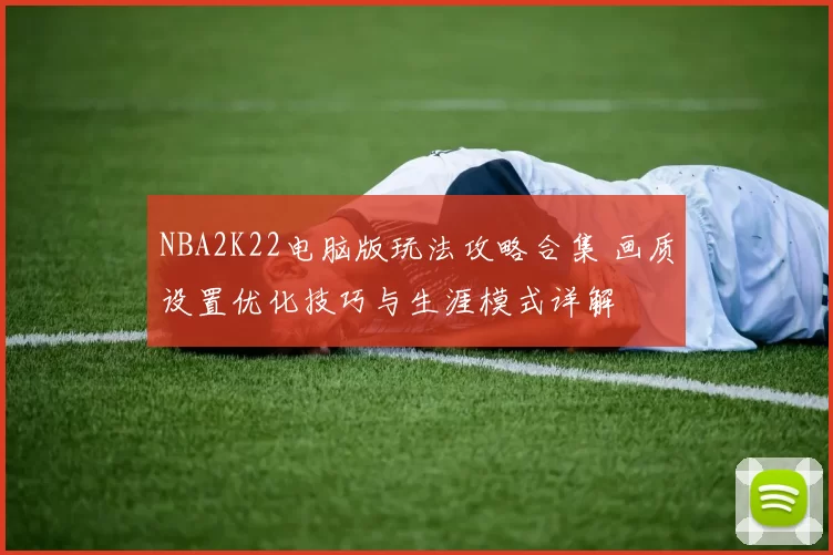 NBA2K22电脑版玩法攻略合集 画质设置优化技巧与生涯模式详解