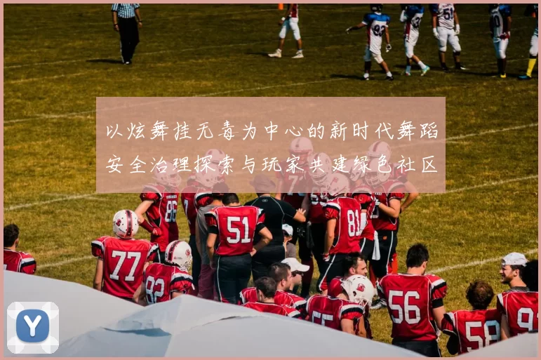 以炫舞挂无毒为中心的新时代舞蹈安全治理探索与玩家共建绿色社区