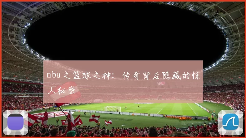 nba之篮球之神:传奇背后隐藏的惊人秘密