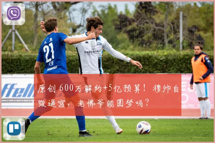 原创 600万解约+5亿预算！穆帅自毁逼宫，老佛爷能圆梦吗？