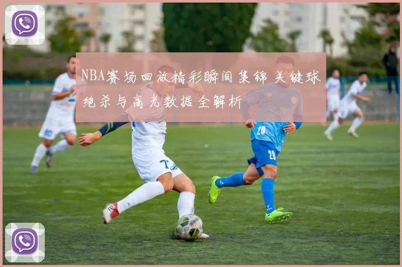 NBA赛场回放精彩瞬间集锦 关键球绝杀与高光数据全解析