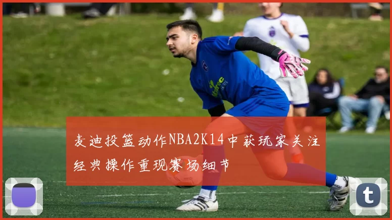 麦迪投篮动作NBA2K14中获玩家关注经典操作重现赛场细节