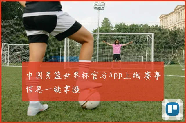 中国男篮世界杯官方App上线 赛事信息一键掌握